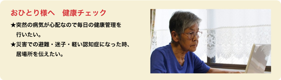おひとり様向け★突然の病気が心配なので毎日の健康管理を行いたい。★災害での避難・迷子・軽い認知症になった時、居場所を伝えたい。